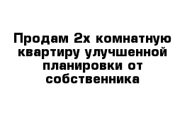 Продам 2х комнатную квартиру улучшенной планировки от собственника